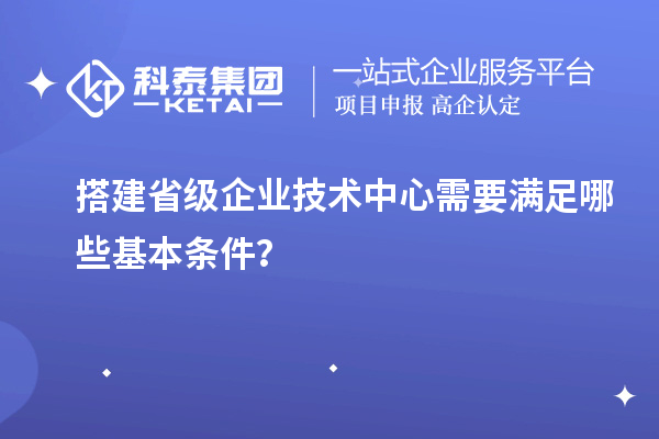 搭建省級(jí)企業(yè)技術(shù)中心需要滿足哪些基本條件？