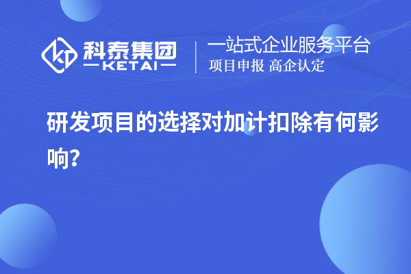 研發(fā)項(xiàng)目的選擇對(duì)加計(jì)扣除有何影響？