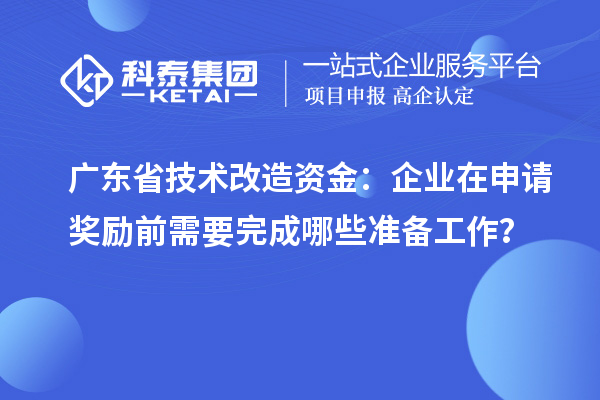 廣東省技術(shù)改造資金：企業(yè)在申請獎勵前需要完成哪些準備工作？