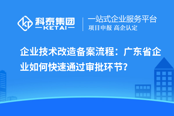 企業(yè)技術(shù)改造備案流程：廣東省企業(yè)如何快速通過(guò)審批環(huán)節？