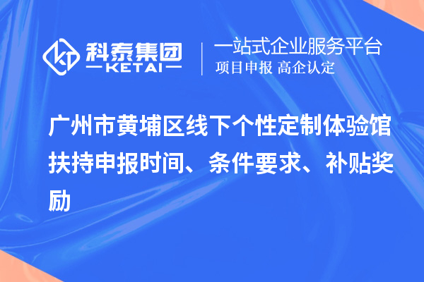 廣州市黃埔區線(xiàn)下個(gè)性定制體驗館扶持申報時(shí)間、條件要求、補貼獎勵