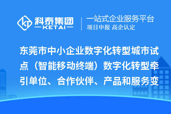 東莞市中小企業(yè)數(shù)字化轉型城市試點（智能移動終端）數(shù)字化轉型牽引單位、合作伙伴、產品和服務變更情況（2024年第一批次）的公示