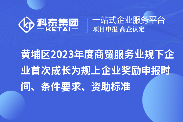 黃埔區(qū)2023年度商貿(mào)服務(wù)業(yè)規(guī)下企業(yè)首次成長(zhǎng)為規(guī)上企業(yè)獎(jiǎng)勵(lì)申報(bào)時(shí)間、條件要求、資助標(biāo)準(zhǔn)