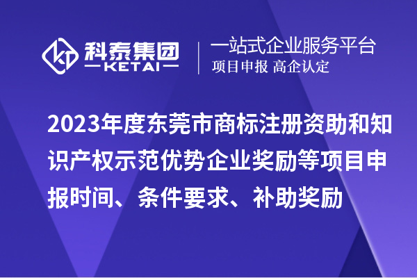 2023年度東莞市商標注冊資助和知識產(chǎn)權(quán)示范優(yōu)勢企業(yè)獎勵等項目申報時間、條件要求、補助獎勵