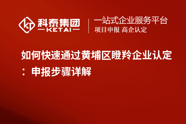 如何快速通過(guò)黃埔區瞪羚企業(yè)認定：申報步驟詳解