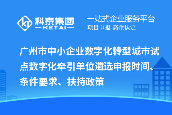 廣州市中小企業(yè)數(shù)字化轉(zhuǎn)型城市試點(diǎn)數(shù)字化牽引單位遴選申報(bào)時(shí)間、條件要求、扶持政策