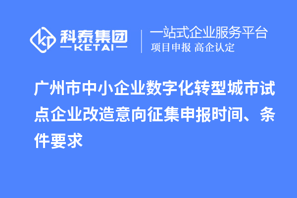 廣州市中小企業(yè)數(shù)字化轉(zhuǎn)型城市試點(diǎn)企業(yè)改造意向征集申報(bào)時(shí)間、條件要求