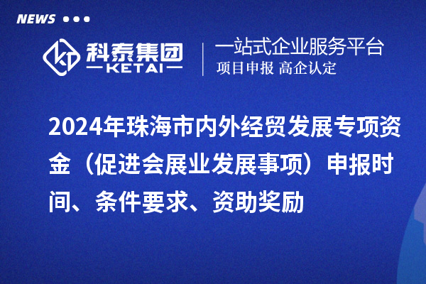 2024年珠海市內外經(jīng)貿發(fā)展專(zhuān)項資金（促進(jìn)會(huì )展業(yè)發(fā)展事項）申報時(shí)間、條件要求、資助獎勵