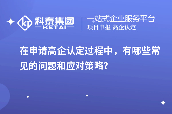 在申請高企認定過程中，有哪些常見的問題和應(yīng)對策略？