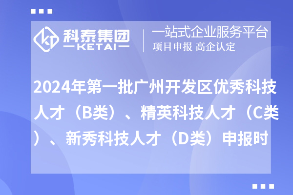 2024年第一批廣州開(kāi)發(fā)區(qū)優(yōu)秀科技人才（B類）、精英科技人才 （C類）、新秀科技人才（D類）申報(bào)時(shí)間、條件、補(bǔ)貼獎(jiǎng)勵(lì)