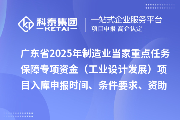 廣東省2025年制造業(yè)當(dāng)家重點(diǎn)任務(wù)保障專項(xiàng)資金（工業(yè)設(shè)計發(fā)展）項(xiàng)目入庫申報時間、條件要求、資助獎勵