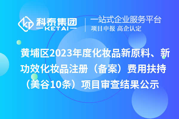 廣州市黃埔區(qū)2023年度化妝品新原料、新功效化妝品注冊（備案）費用扶持（美谷10條）項目審查結(jié)果公示