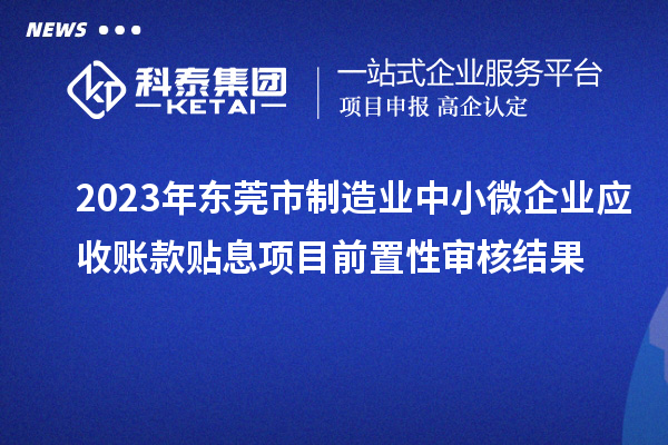 2023年東莞市制造業(yè)中小微企業(yè)應收賬款貼息項目前置性審核結(jié)果