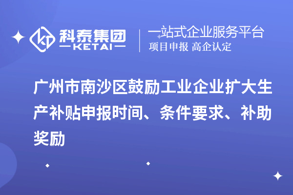廣州市南沙區(qū)鼓勵工業(yè)企業(yè)擴大生產(chǎn)補貼申報時間、條件要求、補助獎勵