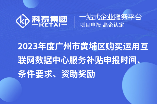 2023年度廣州市黃埔區購買(mǎi)運用互聯(lián)網(wǎng)數據中心服務(wù)補貼申報時(shí)間、條件要求、資助獎勵