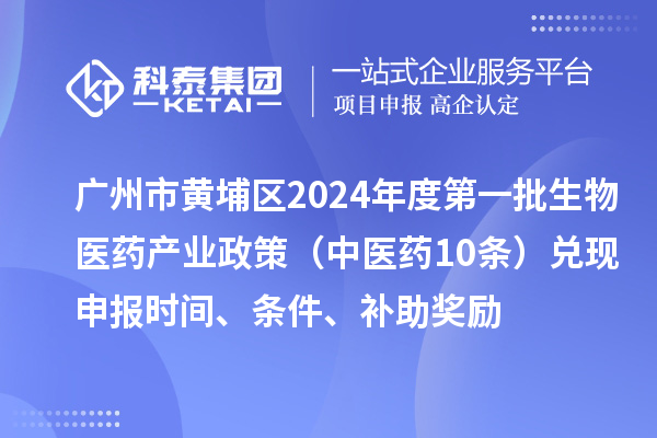 廣州市黃埔區2024年度第一批生物醫藥產(chǎn)業(yè)政策（中醫藥10條）兌現申報時(shí)間、條件、補助獎勵