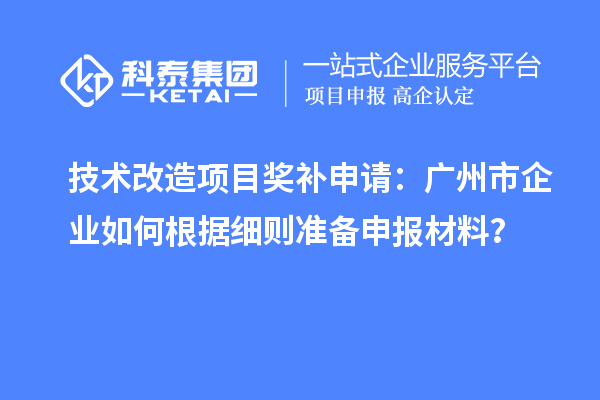 技術(shù)改造項目獎補申請：廣州市企業(yè)如何根據細則準備申報材料？