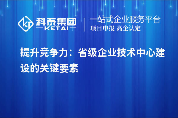 增強(qiáng)市場(chǎng)優(yōu)勢(shì)：構(gòu)建省級(jí)企業(yè)技術(shù)中心的核心要素