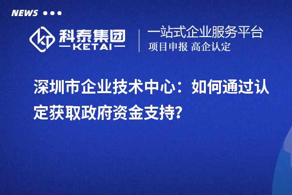 獲取政府支持：深圳市企業(yè)技術(shù)中心的認(rèn)定途徑