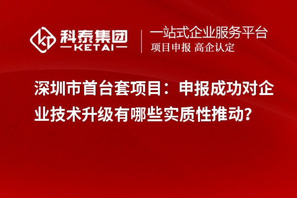 深圳市首臺(tái)套項(xiàng)目：申報(bào)成功對(duì)企業(yè)技術(shù)升級(jí)有哪些實(shí)質(zhì)性推動(dòng)？