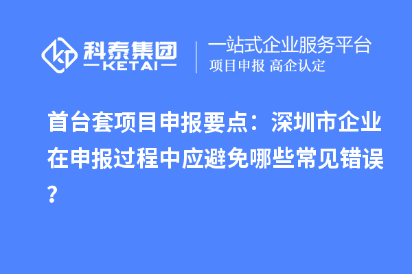 首臺(tái)套項(xiàng)目申報(bào)要點(diǎn)：深圳市企業(yè)在申報(bào)過(guò)程中應(yīng)避免哪些常見(jiàn)錯(cuò)誤？