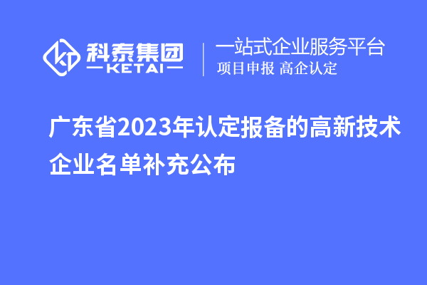 廣東省2023年認(rèn)定報(bào)備的高新技術(shù)企業(yè)名單補(bǔ)充公布