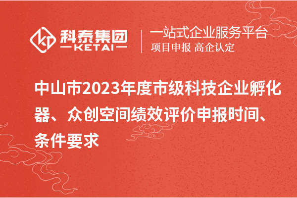 中山市2023年度市級科技企業(yè)孵化器、眾創(chuàng  )空間績(jì)效評價(jià)申報時(shí)間、條件要求