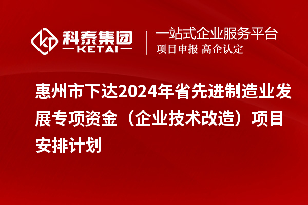 惠州市下達(dá)2024年省先進制造業(yè)發(fā)展專項資金（企業(yè)技術(shù)改造）項目安排計劃