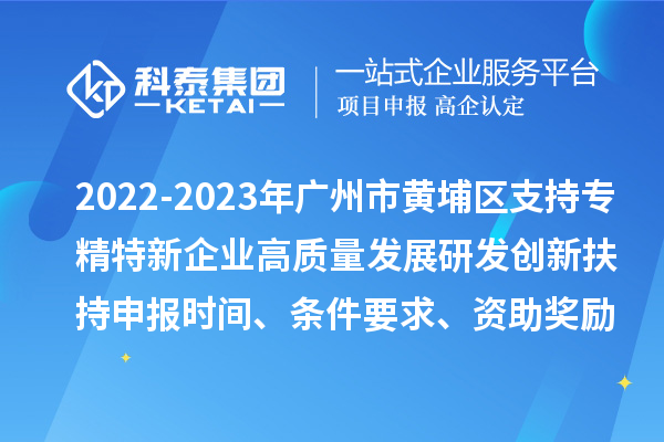 2022-2023年廣州市黃埔區支持專(zhuān)精特新企業(yè)高質(zhì)量發(fā)展研發(fā)創(chuàng  )新扶持申報時(shí)間、條件要求、資助獎勵