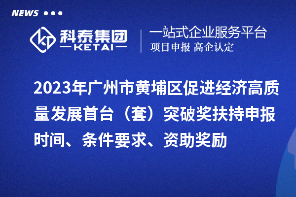 2023年廣州市黃埔區促進(jìn)經(jīng)濟高質(zhì)量發(fā)展首臺（套）突破獎扶持申報時(shí)間、條件要求、資助獎勵