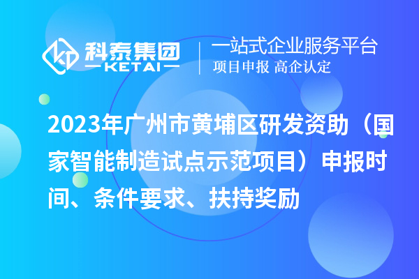 2023年廣州市黃埔區研發(fā)資助（國家智能制造試點(diǎn)示范項目）申報時(shí)間、條件要求、扶持獎勵