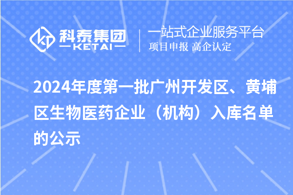 2024年度第一批廣州開發(fā)區(qū)、黃埔區(qū)生物醫(yī)藥企業(yè)（機構(gòu)）入庫名單的公示