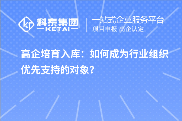 高企培育入庫：如何成為行業(yè)組織優(yōu)先支持的對象？