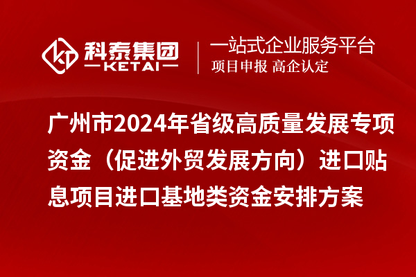 廣州市2024年省級(jí)高質(zhì)量發(fā)展專項(xiàng)資金（促進(jìn)外貿(mào)發(fā)展方向）進(jìn)口貼息項(xiàng)目進(jìn)口基地類資金安排方案的公示