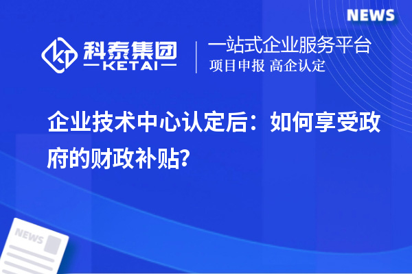 企業(yè)技術(shù)中心認(rèn)定后：如何享受政府的財(cái)政補(bǔ)貼？