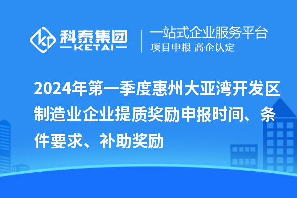 2024年第一季度惠州大亞灣開發(fā)區(qū)制造業(yè)企業(yè)提質(zhì)獎(jiǎng)勵(lì)申報(bào)時(shí)間、條件要求、補(bǔ)助獎(jiǎng)勵(lì)