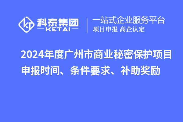 2024年度廣州市商業(yè)秘密保護項目申報時間、條件要求、補助獎勵