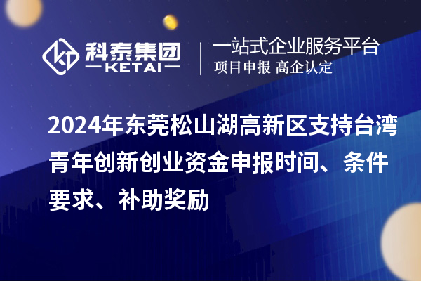 2024年東莞松山湖高新區(qū)支持臺灣青年創(chuàng)新創(chuàng)業(yè)資金申報時間、條件要求、補助獎勵