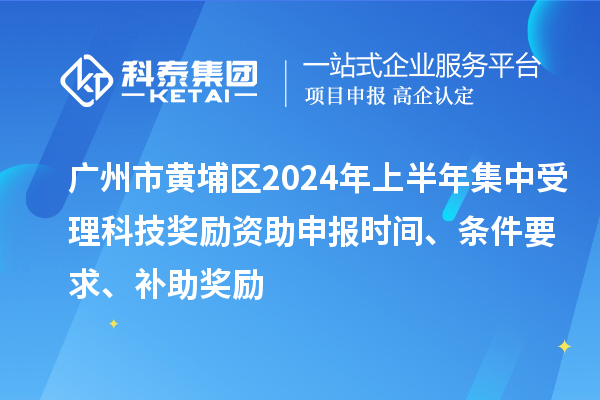 廣州市黃埔區2024年上半年集中受理科技獎勵資助申報時(shí)間、條件要求、補助獎勵