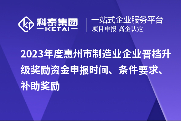 2023年度惠州市制造業(yè)企業(yè)晉檔升級獎勵資金申報時間、條件要求、補助獎勵