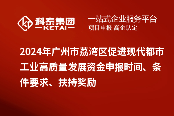 2024年廣州市荔灣區(qū)促進現(xiàn)代都市工業(yè)高質(zhì)量發(fā)展資金申報時間、條件要求、扶持獎勵