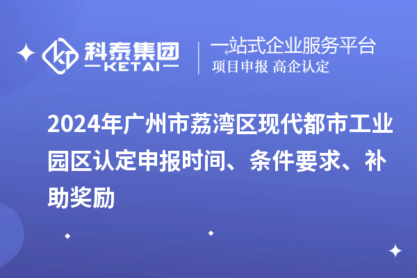 2024年廣州市荔灣區(qū)現(xiàn)代都市工業(yè)園區(qū)認定申報時間、條件要求、補助獎勵