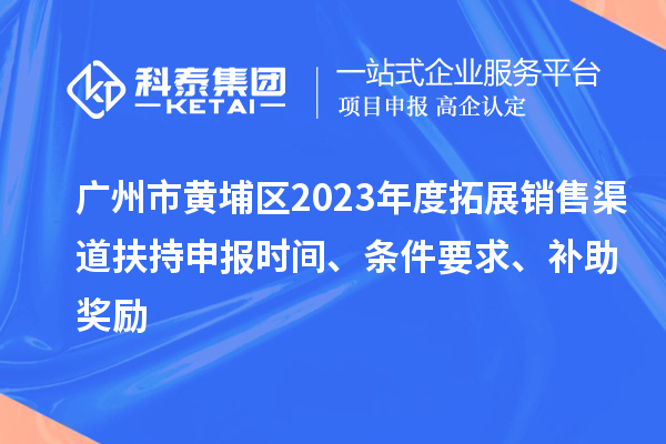 廣州市黃埔區(qū)2023年度拓展銷售渠道扶持申報時間、條件要求、補助獎勵