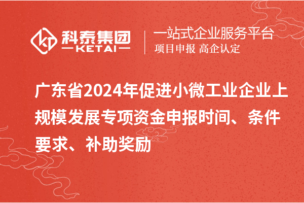 廣東省2024年促進小微工業(yè)企業(yè)上規(guī)模發(fā)展專項資金申報時間、條件要求、補助獎勵