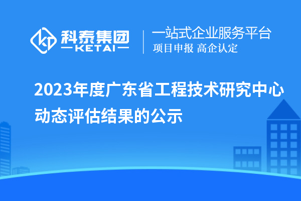 2023年度廣東省工程技術研究中心動態(tài)評估結果的公示