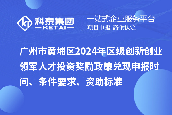 廣州市黃埔區2024年區級創(chuàng  )新創(chuàng  )業(yè)領(lǐng)軍人才投資獎勵政策兌現申報時(shí)間、條件要求、資助標準