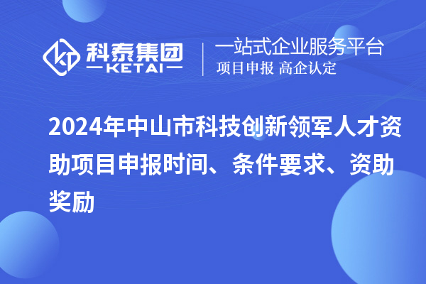 2024年中山市科技創(chuàng)新領(lǐng)軍人才資助項(xiàng)目申報(bào)時(shí)間、條件要求、資助獎(jiǎng)勵(lì)