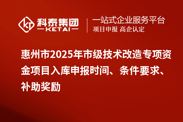 惠州市2025年市級(jí)技術(shù)改造專項(xiàng)資金項(xiàng)目入庫(kù)申報(bào)時(shí)間、條件要求、補(bǔ)助獎(jiǎng)勵(lì)