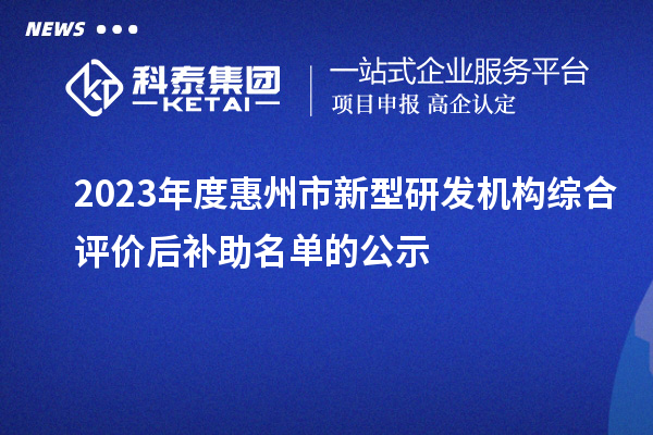 2023年度惠州市新型研發(fā)機構(gòu)綜合評價后補助名單的公示