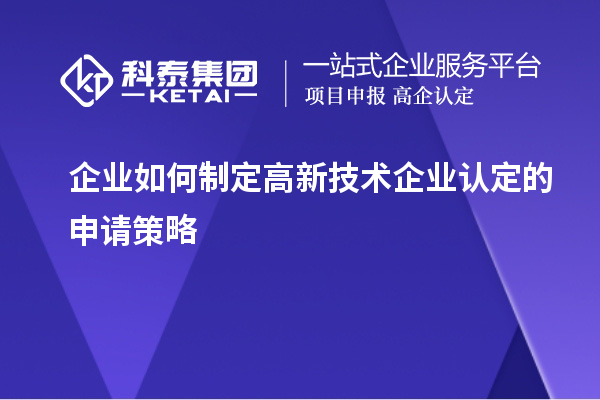 企業(yè)如何制定高新技術(shù)企業(yè)認定的申請策略